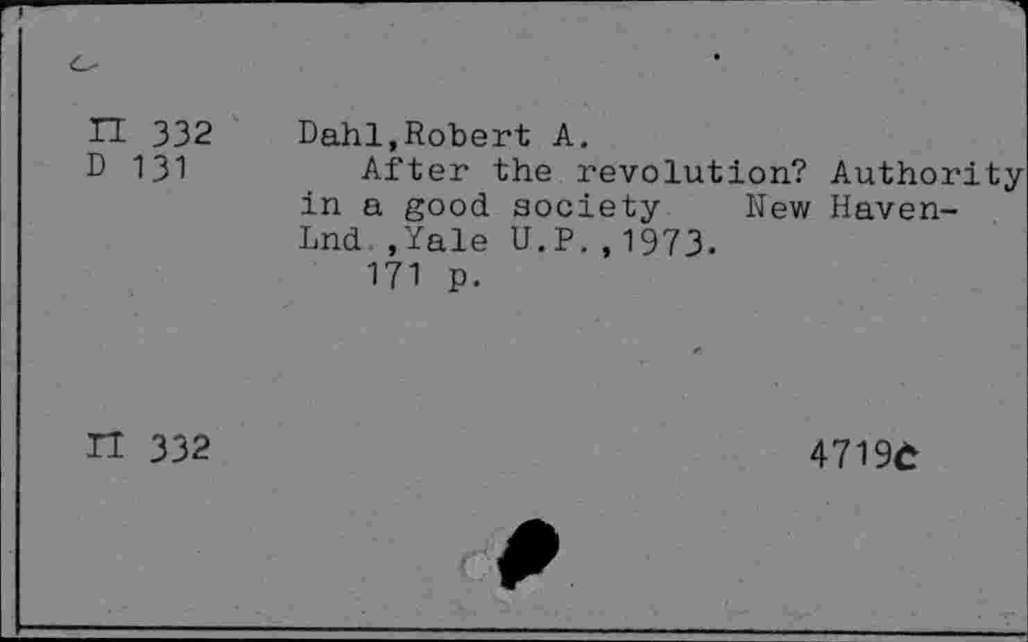 ﻿n 332 D 131	Dahl,Robert A. After the revolution? Authorityin a good society	New Haven- Lnd ,Yale U.P.,1973. 171 p.
n 332	47196 9